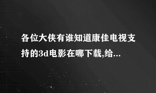 各位大侠有谁知道康佳电视支持的3d电影在哪下载,给我网址。47寸的。