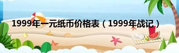 1999年一元纸币价格表(1999年战记)