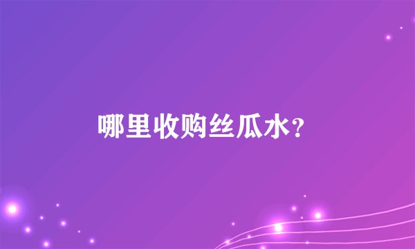 哪里收购丝瓜水？