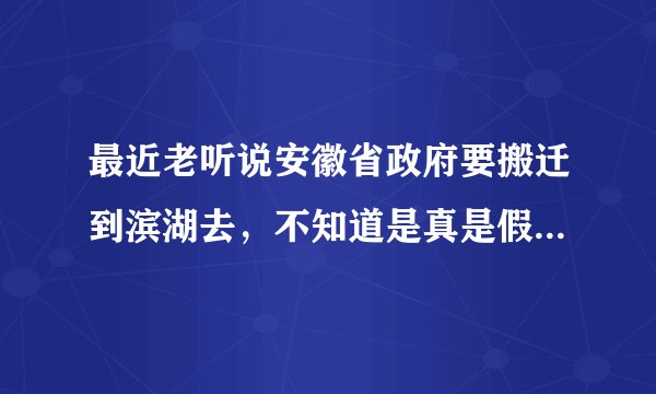 最近老听说安徽省政府要搬迁到滨湖去，不知道是真是假，有人说在建了，我想知道建在哪个位置