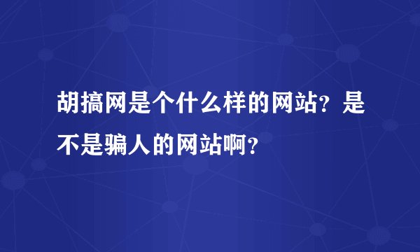 胡搞网是个什么样的网站？是不是骗人的网站啊？