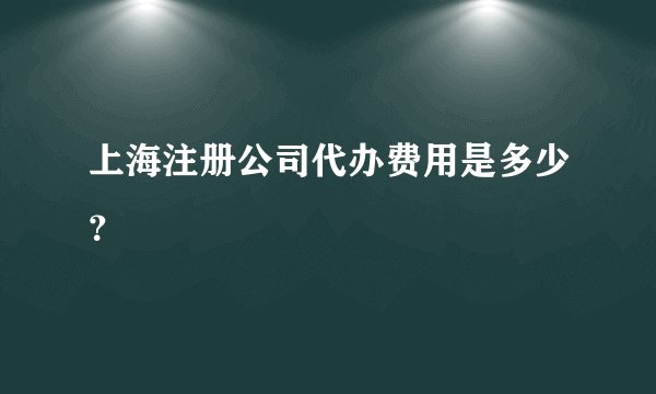 上海注册公司代办费用是多少?
