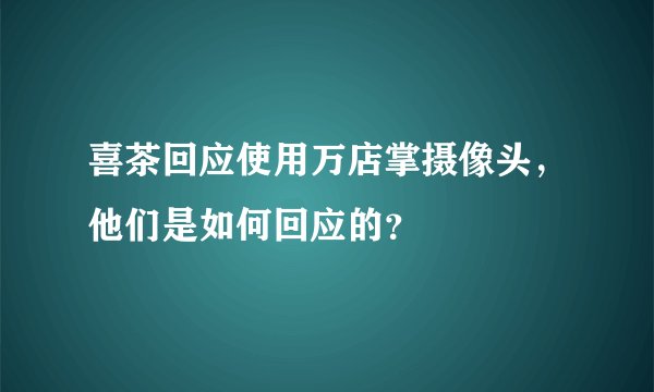 喜茶回应使用万店掌摄像头，他们是如何回应的？