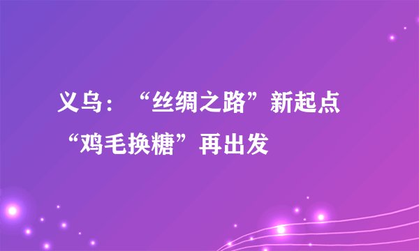 义乌：“丝绸之路”新起点 “鸡毛换糖”再出发