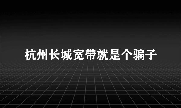 杭州长城宽带就是个骗子