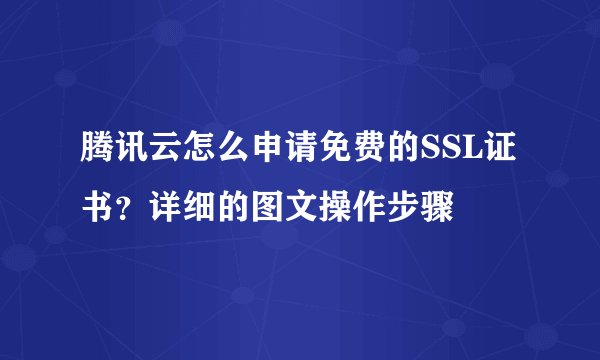 腾讯云怎么申请免费的SSL证书?详细的图文操作步骤
