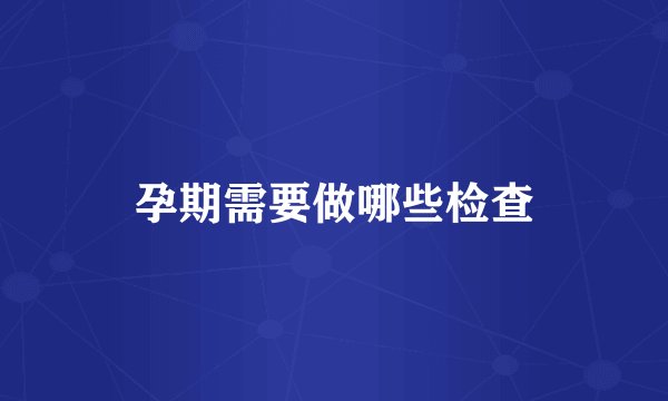 孕期需要做哪些检查