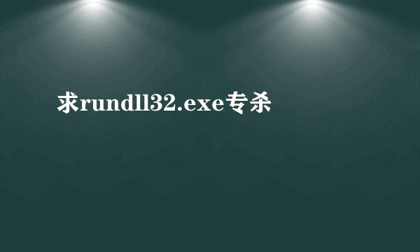 求rundll32.exe专杀