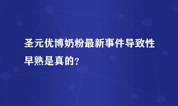 圣元优博奶粉最新事件导致性早熟是真的？