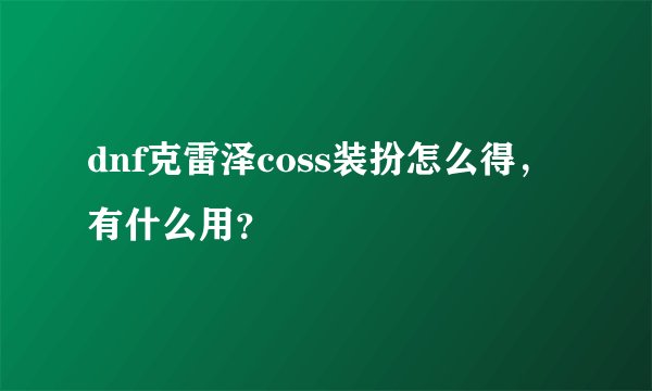 dnf克雷泽coss装扮怎么得，有什么用？