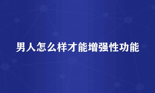男人怎么样才能增强性功能