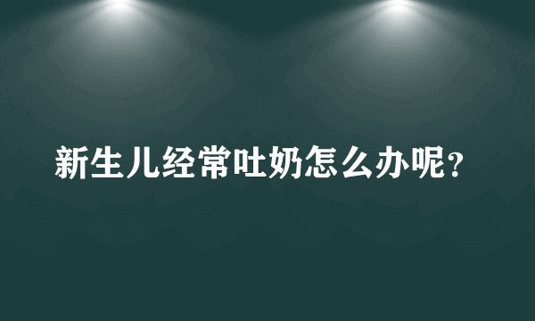 新生儿经常吐奶怎么办呢?