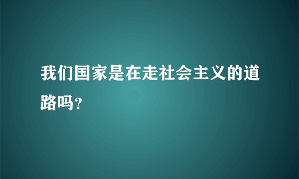 我们国家是在走社会主义的道路吗？