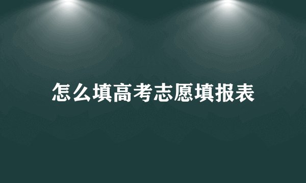 怎么填高考志愿填报表