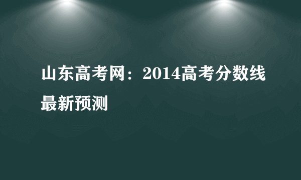 山东高考网：2014高考分数线最新预测