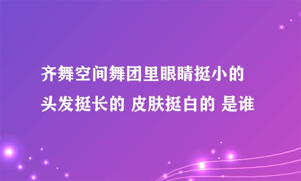 齐舞空间舞团里眼睛挺小的 头发挺长的 皮肤挺白的 是谁