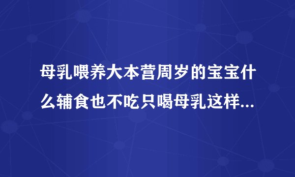 母乳喂养大本营周岁的宝宝什么辅食也不吃只喝母乳这样会影响身体发育吗