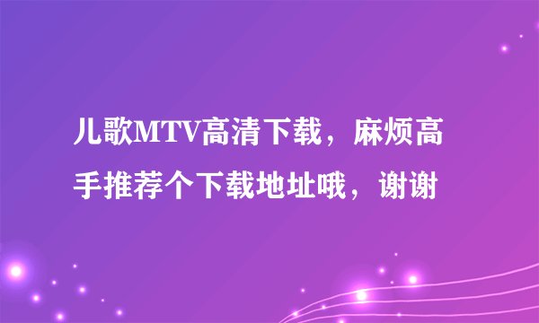 儿歌MTV高清下载，麻烦高手推荐个下载地址哦，谢谢