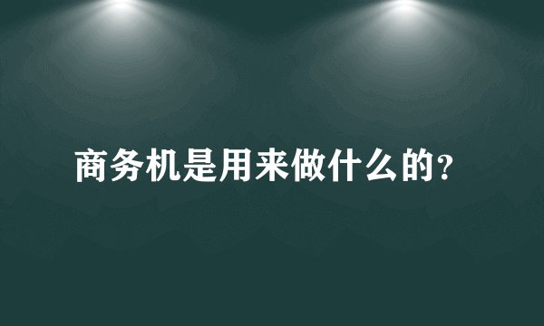 商务机是用来做什么的？