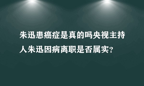 朱迅患癌症是真的吗央视主持人朱迅因病离职是否属实？