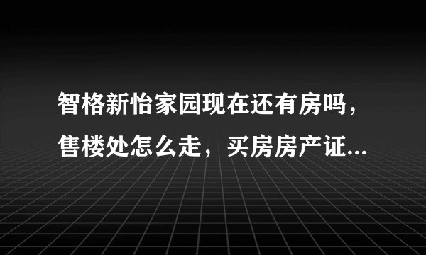 智格新怡家园现在还有房吗，售楼处怎么走，买房房产证什么时候能拿到手？