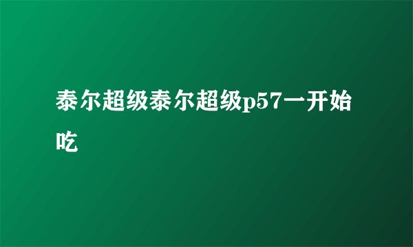 泰尔超级泰尔超级p57一开始吃