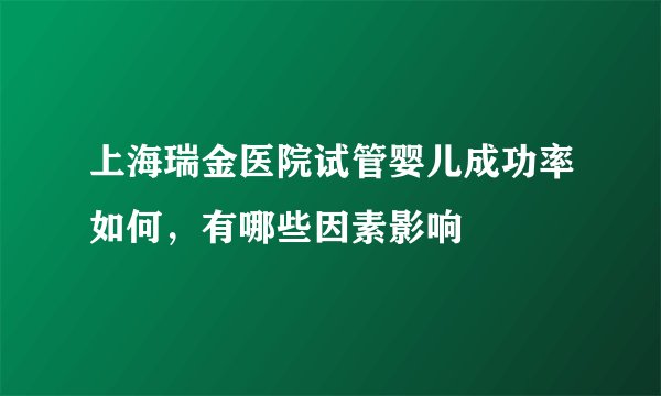 上海瑞金医院试管婴儿成功率如何，有哪些因素影响