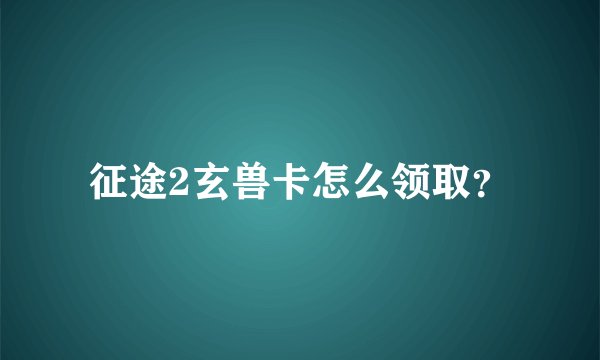征途2玄兽卡怎么领取？