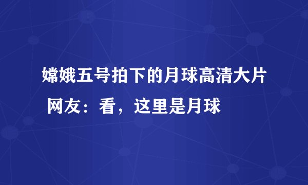嫦娥五号拍下的月球高清大片 网友:看,这里是月球
