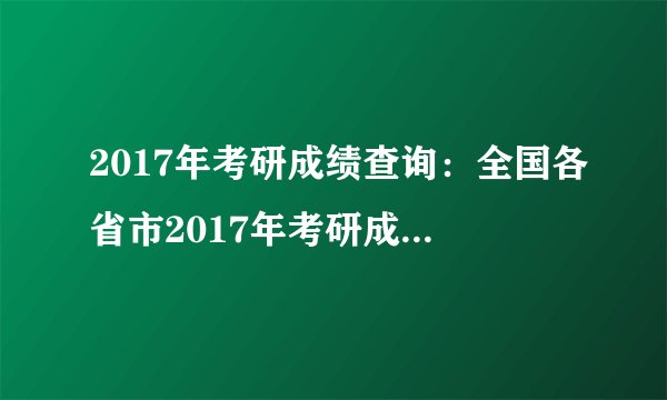 2017年考研成绩查询：全国各省市2017年考研成绩查询时间