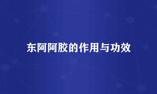 东阿阿胶的作用与功效