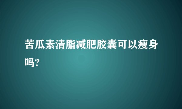 苦瓜素清脂减肥胶囊可以瘦身吗?