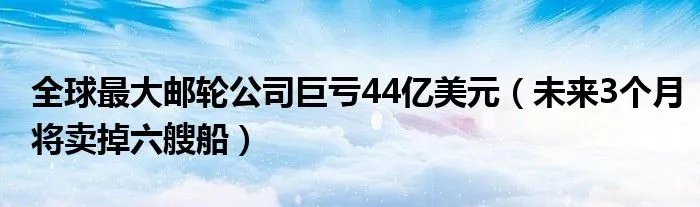 全球最大邮轮公司巨亏44亿美元（未来3个月将卖掉六艘船）