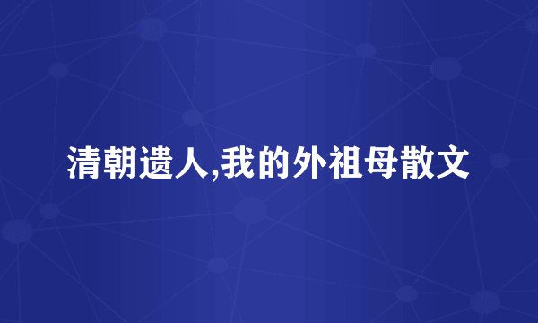 清朝遗人,我的外祖母散文