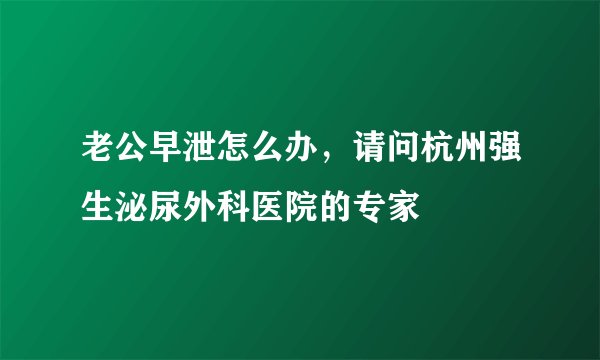 老公早泄怎么办,请问杭州强生泌尿外科医院的专家