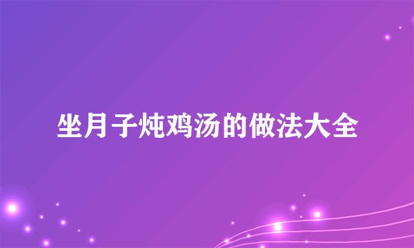 坐月子炖鸡汤的做法大全