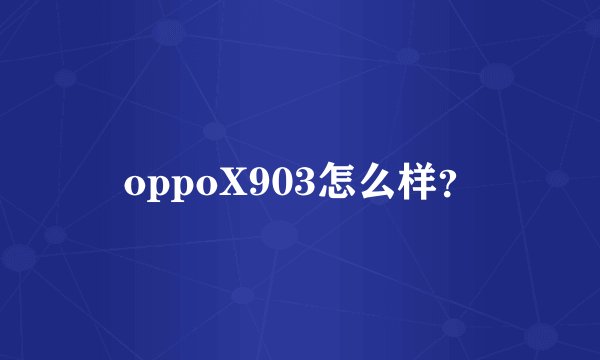 oppoX903怎么样？