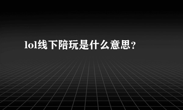 lol线下陪玩是什么意思?