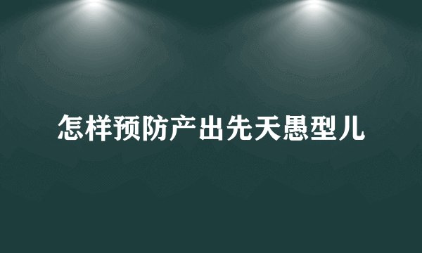 怎样预防产出先天愚型儿