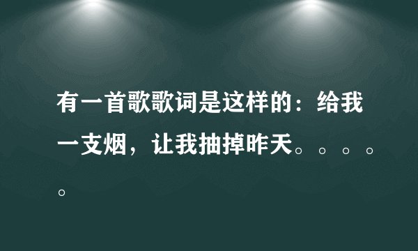 有一首歌歌词是这样的：给我一支烟，让我抽掉昨天。。。。。
