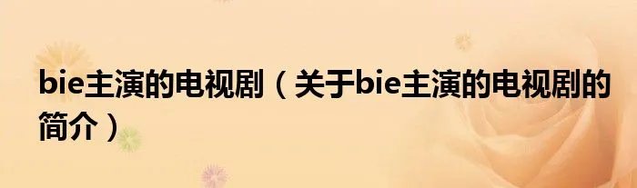 bie主演的电视剧(关于bie主演的电视剧的简介)