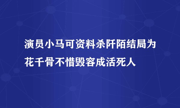 演员小马可资料杀阡陌结局为花千骨不惜毁容成活死人