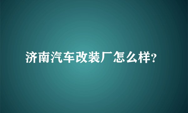 济南汽车改装厂怎么样?