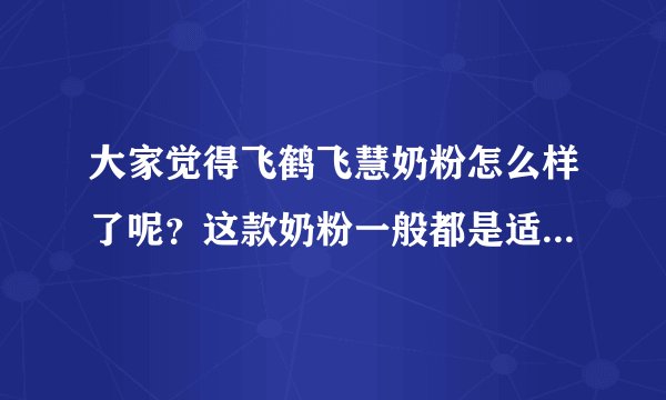 大家觉得飞鹤飞慧奶粉怎么样了呢？这款奶粉一般都是适合多大的...