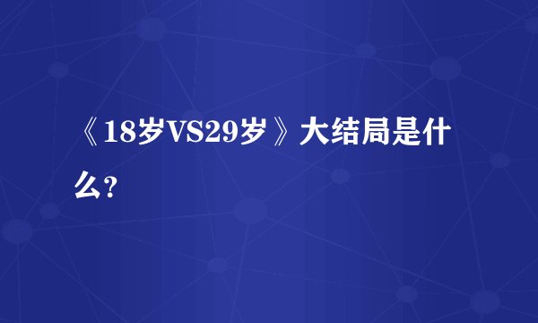 《18岁VS29岁》大结局是什么?