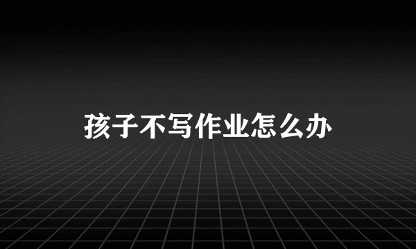 孩子不写作业怎么办