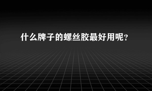 什么牌子的螺丝胶最好用呢？