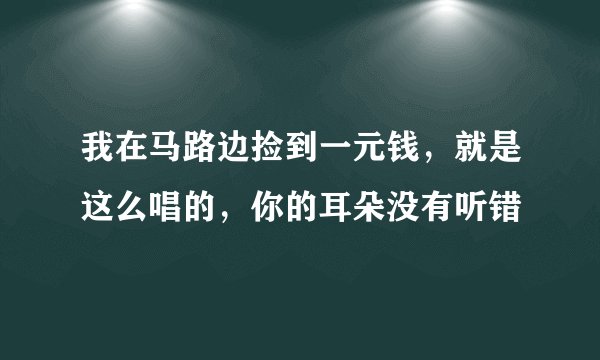 我在马路边捡到一元钱，就是这么唱的，你的耳朵没有听错