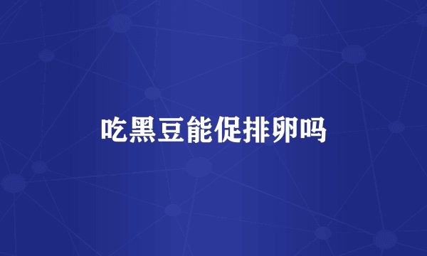 吃黑豆能促排卵吗