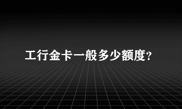 工行金卡一般多少额度？